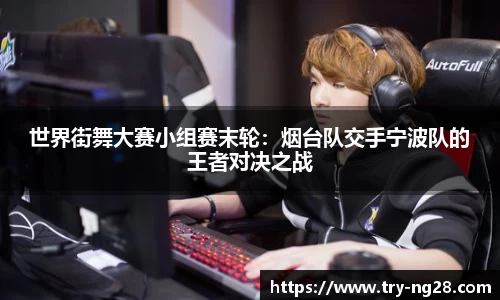 世界街舞大赛小组赛末轮：烟台队交手宁波队的王者对决之战