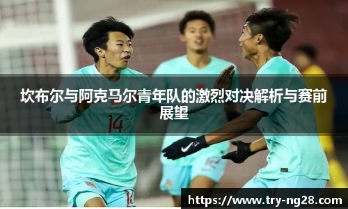 坎布尔与阿克马尔青年队的激烈对决解析与赛前展望